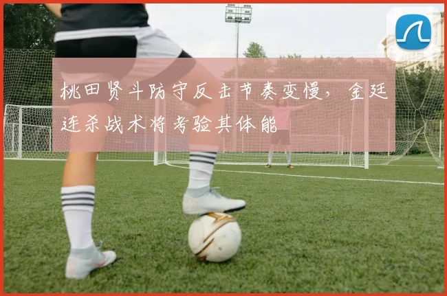 桃田贤斗防守反击节奏变慢,金廷连杀战术将考验其体能