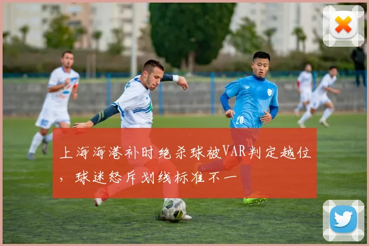上海海港补时绝杀球被VAR判定越位，球迷怒斥划线标准不一