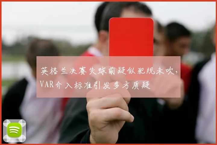 英格兰决赛失球前疑似犯规未吹,VAR介入标准引发多方质疑