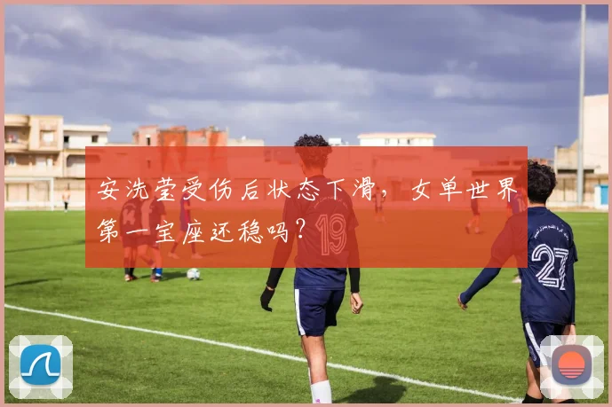 安洗莹受伤后状态下滑,女单世界第一宝座还稳吗?