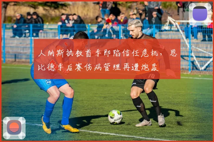 人纳斯执教首季即陷信任危机,恩比德季后赛伤病管理再遭炮轰