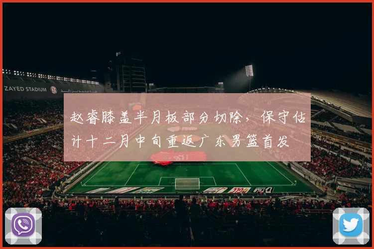 赵睿膝盖半月板部分切除,保守估计十二月中旬重返广东男篮首发