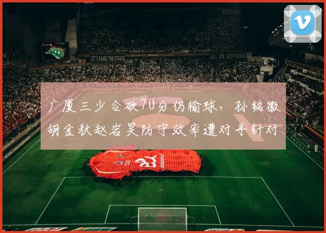 广厦三少合砍70分仍输球,孙铭徽胡金秋赵岩昊防守效率遭对手针对性破解