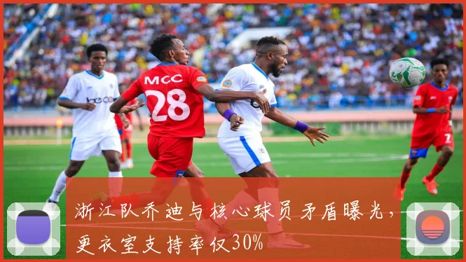 浙江队乔迪与核心球员矛盾曝光,更衣室支持率仅30%