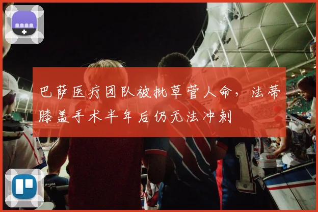 巴萨医疗团队被批草菅人命,法蒂膝盖手术半年后仍无法冲刺